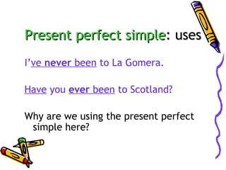 Present perfect simple: uses
I’ve never been to La Gomera.
Have you ever been to Scotland?
Why are we using the present perfect
simple here?

 