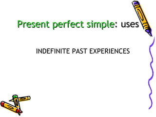 Present perfect simple: uses
INDEFINITE PAST EXPERIENCES

 