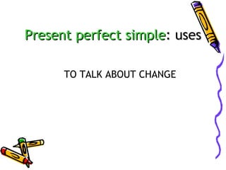 Present perfect simple: uses
TO TALK ABOUT CHANGE

 