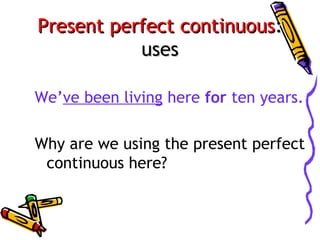 Present perfect continuous:
uses
We’ve been living here for ten years.
Why are we using the present perfect
continuous here?

 