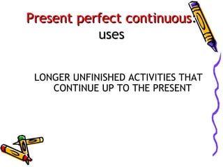 Present perfect continuous:
uses
LONGER UNFINISHED ACTIVITIES THAT
CONTINUE UP TO THE PRESENT

 
