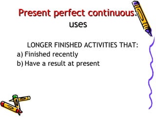 Present perfect continuous:
uses
LONGER FINISHED ACTIVITIES THAT:
a) Finished recently
b) Have a result at present

 