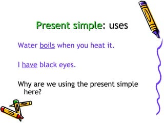 Present simple: uses
Water boils when you heat it.
I have black eyes.
Why are we using the present simple
here?

 