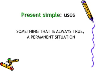 Present simple: uses
SOMETHING THAT IS ALWAYS TRUE,
A PERMANENT SITUATION

 