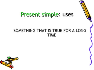 Present simple: uses
SOMETHING THAT IS TRUE FOR A LONG
TIME

 