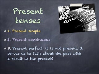 Present
tenses
1. Present simple
2. Present continuous
3. Present perfect: it is not present. it
serves us to talk about the past with
a result in the present!

 