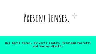 Present Tenses.
By; Abril Teran, Oliverio Llobet, Trinidad Porretti
and Marcos Okecki.
 