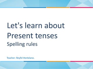 Let's learn about
Present tenses
Spelling rules
Teacher: Reyfel Hortelano.
 