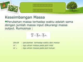 

Keseimbangan Massa
Perubahan massa terhadap waktu adalah sama
dengan jumlah massa input dikurangi massa
output. Rumusnya :

dm/dt
m˙i
m˙e

: perubahan terhadap waktu dari massa
: laju aliran massa pada port inlet
: laju aliran massa pada port keluar

 