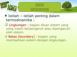 

Istilah – istilah penting dalam
termodinamika :
 Lingkungan : bagian diluar sistem yang
yang masih berpengaruh atau dipengaruhi
oleh sistem.
 Batas (boundary) : bagian yang
memisahkan sistem dengan lingkungan.

 