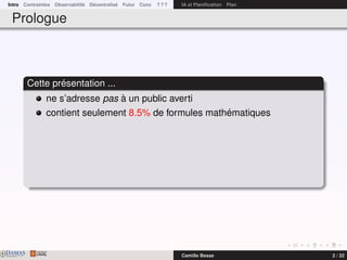 Intro Contraintes Observabilité Décentralisé Futur Conc ? ? ? IA et Planiﬁcation Plan
Prologue
Cette présentation ...
ne s’adresse pas à un public averti
contient seulement 8.5% de formules mathématiques
DAMASwww.damas.ift.ulaval.ca Camille Besse 2 / 32
 