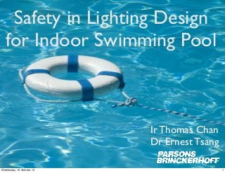 Safety in Lighting Design
for Indoor Swimming Pool

Ir Thomas Chan
Dr Ernest Tsang
Wednesday, 16 October, 13

1

 
