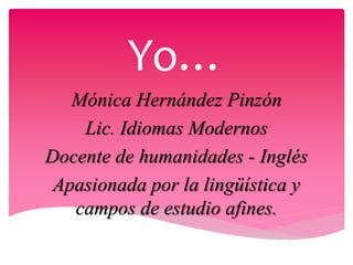 Yo…
Mónica Hernández Pinzón
Lic. Idiomas Modernos
Docente de humanidades - Inglés
Apasionada por la lingüística y
campos de estudio afines.
 