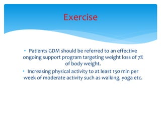 • Patients GDM should be referred to an effective
ongoing support program targeting weight loss of 7%
of body weight.
• Increasing physical activity to at least 150 min per
week of moderate activity such as walking, yoga etc.
Exercise
 