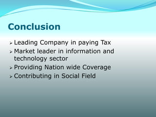 Conclusion
 Leading Company in paying Tax
 Market leader in information and
  technology sector
 Providing Nation wide Coverage

 Contributing in Social Field
 