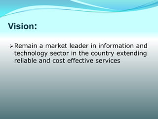 Vision:

 Remain a market leader in information and
 technology sector in the country extending
 reliable and cost effective services
 