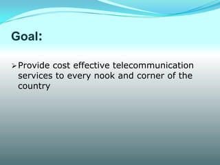 Goal:

 Provide cost effective telecommunication
 services to every nook and corner of the
 country
 