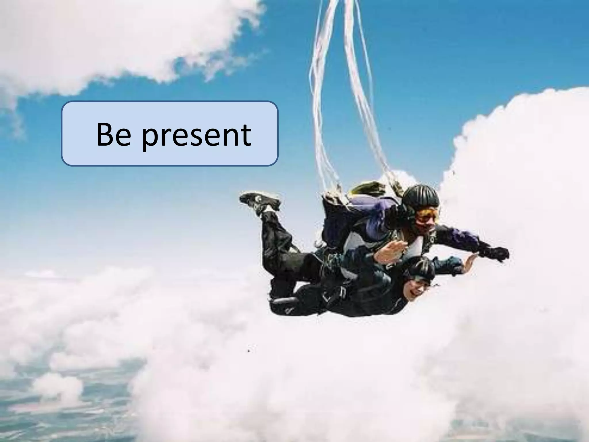 Be present