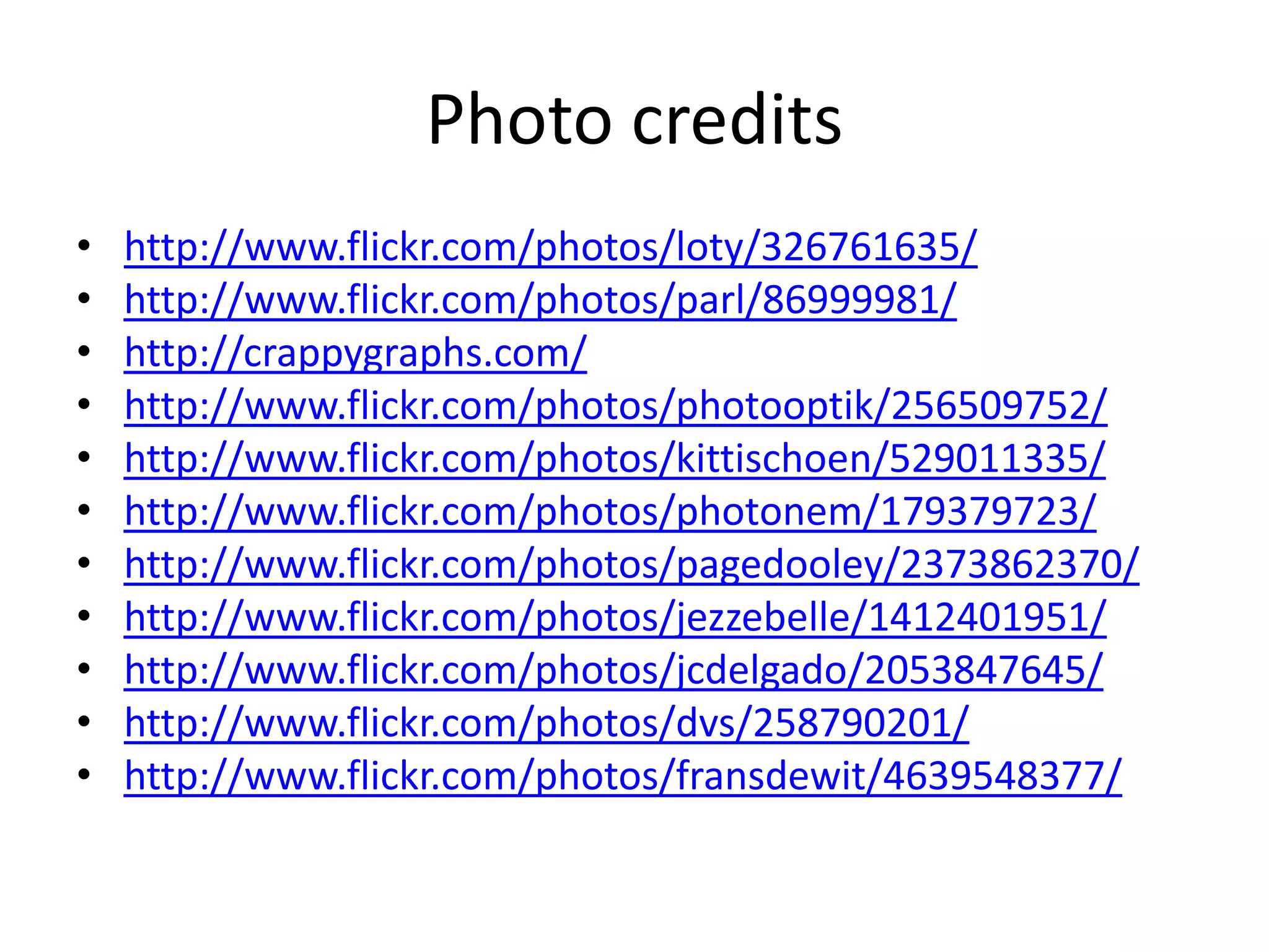 Photo creditshttp://www.flickr.com/photos/loty/326761635/http://www.flickr.com/photos/parl/86999981/http://crappygraphs.com/http://www.flickr.com/photos/photooptik/256509752/http://www.flickr.com/photos/kittischoen/529011335/http://www.flickr.com/photos/photonem/179379723/http://www.flickr.com/photos/pagedooley/2373862370/http://www.flickr.com/photos/jezzebelle/1412401951/http://www.flickr.com/photos/jcdelgado/2053847645/http://www.flickr.com/photos/dvs/258790201/http://www.flickr.com/photos/fransdewit/4639548377/