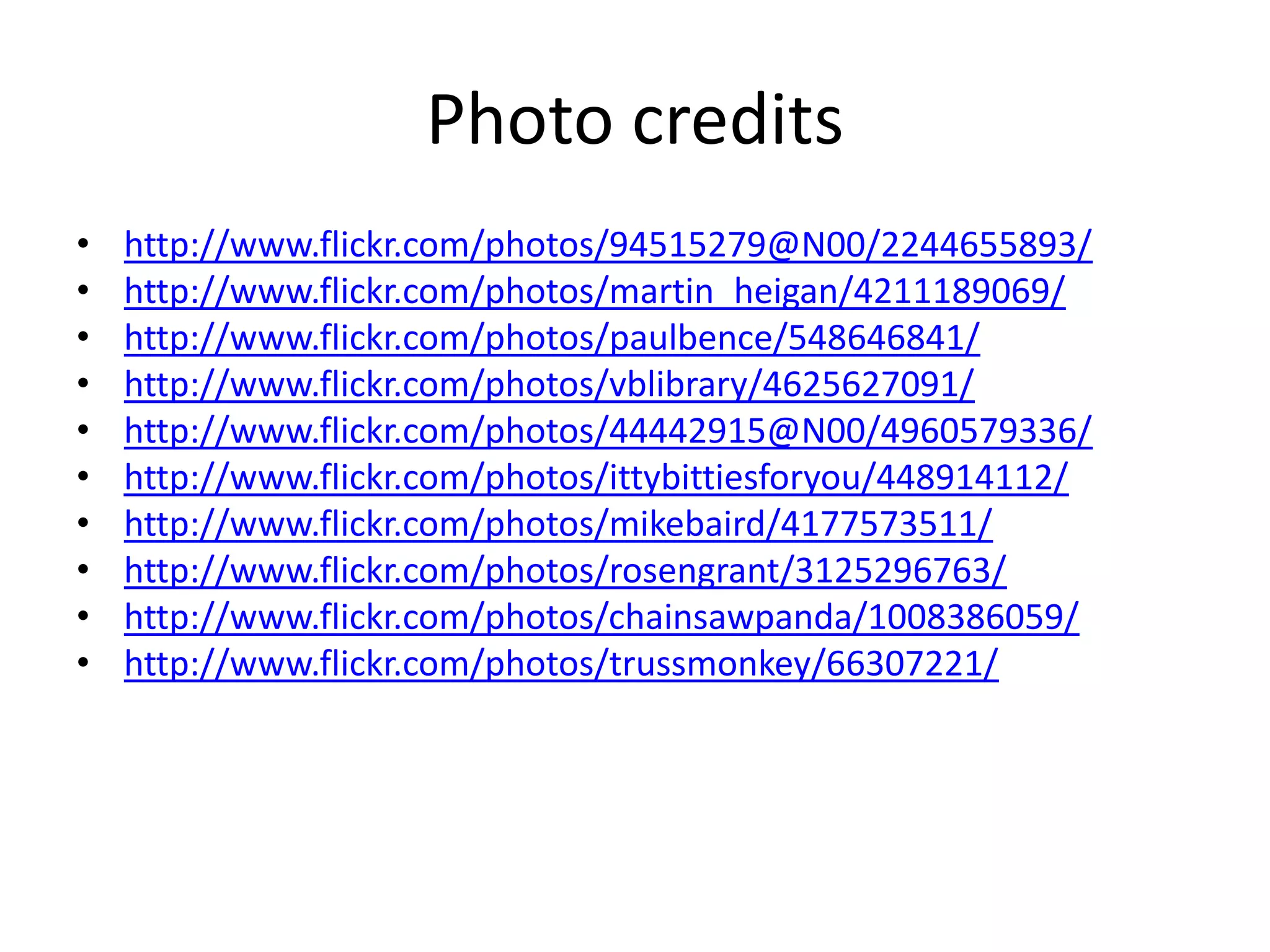 Photo creditshttp://www.flickr.com/photos/94515279@N00/2244655893/http://www.flickr.com/photos/martin_heigan/4211189069/http://www.flickr.com/photos/paulbence/548646841/http://www.flickr.com/photos/vblibrary/4625627091/http://www.flickr.com/photos/44442915@N00/4960579336/http://www.flickr.com/photos/ittybittiesforyou/448914112/http://www.flickr.com/photos/mikebaird/4177573511/http://www.flickr.com/photos/rosengrant/3125296763/http://www.flickr.com/photos/chainsawpanda/1008386059/http://www.flickr.com/photos/trussmonkey/66307221/