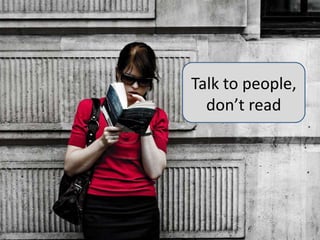 Talk to people, don’t read