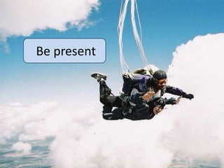 Be present