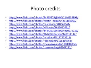 Photo creditshttp://www.flickr.com/photos/94515279@N00/2244655893/http://www.flickr.com/photos/martin_heigan/4211189069/http://www.flickr.com/photos/paulbence/548646841/http://www.flickr.com/photos/vblibrary/4625627091/http://www.flickr.com/photos/44442915@N00/4960579336/http://www.flickr.com/photos/ittybittiesforyou/448914112/http://www.flickr.com/photos/mikebaird/4177573511/http://www.flickr.com/photos/rosengrant/3125296763/http://www.flickr.com/photos/chainsawpanda/1008386059/http://www.flickr.com/photos/trussmonkey/66307221/