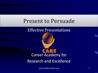 Present to Persuade
 Effective Presentations




   Career Academy for
 Research and Excellence
       email:info@carehrm.com   1
 