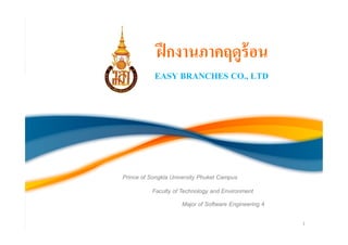 ฝึ กงานภาคฤดูร้อน
           EASY BRANCHES CO., LTD




Prince of Songkla University Phuket Campus

          Faculty of Technology and Environment

                     Major of Software Engineering 4


                                                       1
 