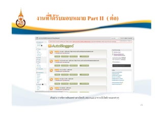 งานทีได้ รับมอบหมาย Part II ( ต่ อ)




     ตัวอย่าง การจัดการอัพเดตข่าวสารโดยรับ RSS Feeds มาจากเว็บไซต์ภายนอกต่างๆ

                                                                                21
 