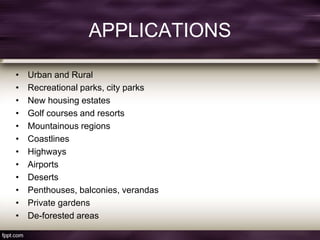 APPLICATIONS
• Urban and Rural
• Recreational parks, city parks
• New housing estates
• Golf courses and resorts
• Mountainous regions
• Coastlines
• Highways
• Airports
• Deserts
• Penthouses, balconies, verandas
• Private gardens
• De-forested areas
 