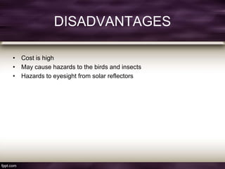 DISADVANTAGES
• Cost is high
• May cause hazards to the birds and insects
• Hazards to eyesight from solar reflectors
 