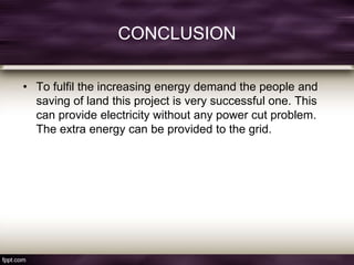 CONCLUSION
• To fulfil the increasing energy demand the people and
saving of land this project is very successful one. This
can provide electricity without any power cut problem.
The extra energy can be provided to the grid.
 