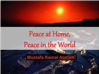 Mustafa Kemal Atatürk
Peace at Home,
Peace in the World
 