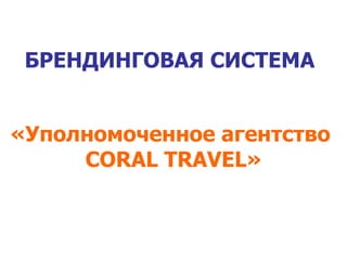 БРЕНДИНГОВАЯ СИСТЕМА


«Уполномоченное агентство
     CORAL TRAVEL»
 