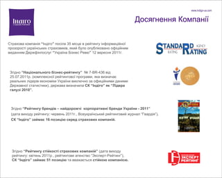   Досягнення Компанії Страхова компанія  “ Індіго ”  посіла 35 місце в рейтингу інформаційної   прозорості   українських страховиків, який було опубліковано   офіційним виданням Держфінпослуг  “ Україна Бізнес Ревю ”  12 вересня 2011г. Згідно   “ Національного бізнес-рейтингу ”  № 7- BR -436 від   25.07.2011р.   (комплексної рейтингової програми,   яка визначає   реальних лідерів   економіки України виключно за офиційними даними Державної статистики),   держава визначила  СК  “ І ндіго ”  як  “ Лідера галузі 2010 ” .   Згідно  “ Рейтингу стійкості страхових компаній ”  (дата виходу   рейтингу: кв ітень  2011р., рейтингове агенство  “ Эксперт-Рейтинг ” ),   СК  “ І ндіго ”  займає 51 позицію   та вважається  стійкою компанією.   Згідно  “Рейтингу брендів – найдорожчі  корпоративні бренди України - 2011”  (дата виходу рейтингу: червень 2011г., Всеукраїнський рейтинговий журнал “Гвардія”),  СК “Інд і го” займає 16 позицію серед страхових компаній. 