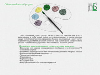 7
Общие сведения об услугах
Наша компания предоставляет своим клиентам комплексные услуги,
включающие в себя целый набор оптимизированных и согласованных
между собой логистических процессов. Именно комплексный «пакет услуг»
позволяет осуществлять полный контроль над выполнение каждого этапа
работ и тем самым поддерживать их качество на высоком уровне
Предлагаем вашему вниманию также отдельные виды услуг:
· Перевозки всех видов в международном сообщении и по территории РФ
· Логистика закупок
· Разработка индивидуальных схем оптимального движениятоварных запасов
· Внешнеэкономическая деятельность
· Таможенное оформление
· Страхование
· Сертификация
· Складирование
· Информационное обеспечение перевозок
United
Logistic
Services
 