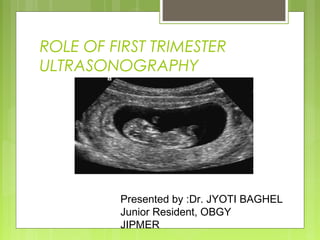 ROLE OF FIRST TRIMESTER
ULTRASONOGRAPHY
Presented by :Dr. JYOTI BAGHEL
Junior Resident, OBGY
JIPMER
 