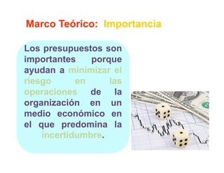 Marco Teórico: Importancia

Los presupuestos son
importantes    porque
ayudan a minimizar el
riesgo      en     las
operaciones de la
organización en un
medio económico en
el que predomina la
    incertidumbre.
    incertidumbre.
 