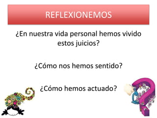 REFLEXIONEMOS 
¿En nuestra vida personal hemos vivido 
estos juicios? 
¿Cómo nos hemos sentido? 
¿Cómo hemos actuado? 
 