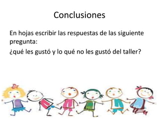 Conclusiones 
En hojas escribir las respuestas de las siguiente 
pregunta: 
¿qué les gustó y lo qué no les gustó del taller? 
 