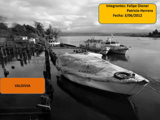 Integrantes: Felipe Diener
                        Patricio Herrera
               Fecha: 3/06/2012




VALDIVIA
 