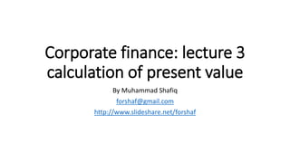 Corporate finance: lecture 3
calculation of present value
By Muhammad Shafiq
forshaf@gmail.com
http://www.slideshare.net/forshaf
 