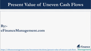 By:-
eFinanceManagement.com
https://efinancemanagement.com/investment-decisions/present-value-of-uneven-cash-flows
Present Value of Uneven Cash Flows
 