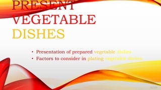 PRESENT
VEGETABLE
DISHES
• Presentation of prepared vegetable dishes
• Factors to consider in plating vegetable dishes
-LCSM
 
