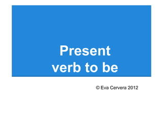 Present
verb to be
      © Eva Cervera 2012
 
