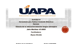 Actividad IV
Herramienta para Publicar Contenido Didacticos
Carrera
Ciencia de la educacion-mencion lengua extranjera
Jairo Martínez -01-0093
Facilitadora:
Reyna Hiraldo
 