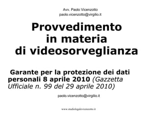 Avv. Paolo Vicenzotto [email_address] [email_address] Provvedimento  in materia  di videosorveglianza  Garante per la protezione dei dati personali 8 aprile 2010  (Gazzetta Ufficiale n. 99 del 29 aprile 2010) 