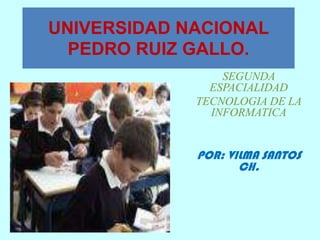 UNIVERSIDAD NACIONAL PEDRO RUIZ GALLO. SEGUNDA ESPACIALIDAD TECNOLOGIA DE LA INFORMATICA POR: VILMA SANTOS CH. 