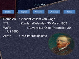 Biodata Biografi Alirannya Warnanya Karya
Biodata
Nama Asli : Vincent Willem van Gogh
TTL : Zundert (Belanda), 30 Maret 1853
Wafat : Auvers-sur-Oise (Perancis), 29
Juli 1890
Aliran : Pos-Impresionisme
 